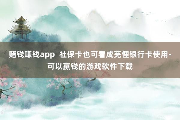 赌钱赚钱app  社保卡也可看成芜俚银行卡使用-可以赢钱的游戏软件下载