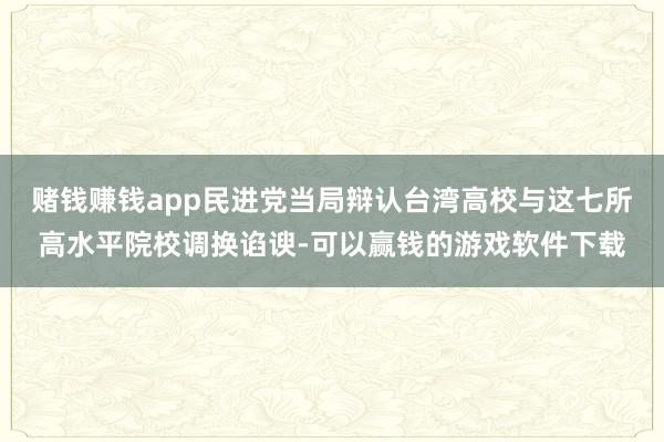 赌钱赚钱app民进党当局辩认台湾高校与这七所高水平院校调换谄谀-可以赢钱的游戏软件下载