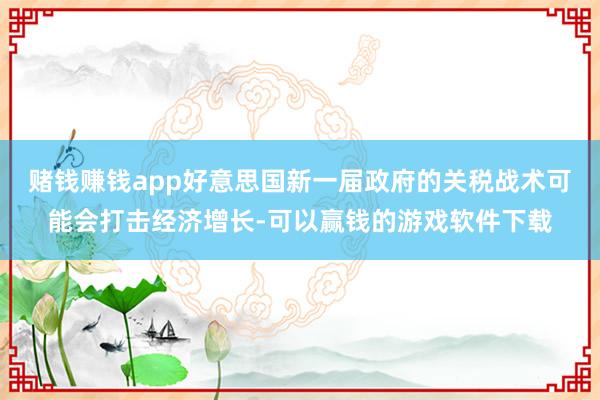 赌钱赚钱app好意思国新一届政府的关税战术可能会打击经济增长-可以赢钱的游戏软件下载