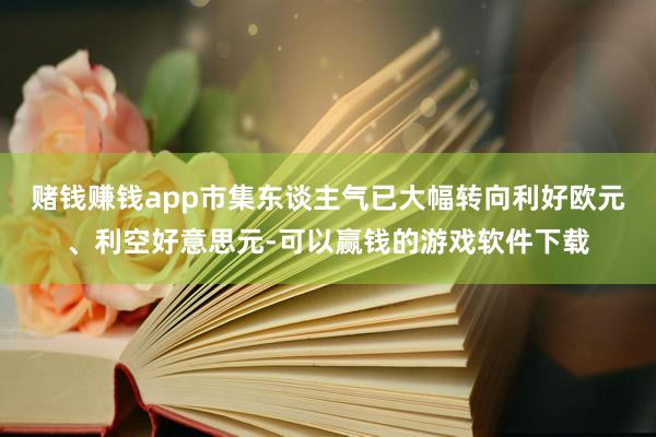 赌钱赚钱app市集东谈主气已大幅转向利好欧元、利空好意思元-可以赢钱的游戏软件下载