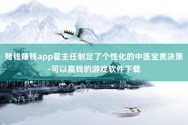 赌钱赚钱app翟主任制定了个性化的中医宝贵决策-可以赢钱的游戏软件下载