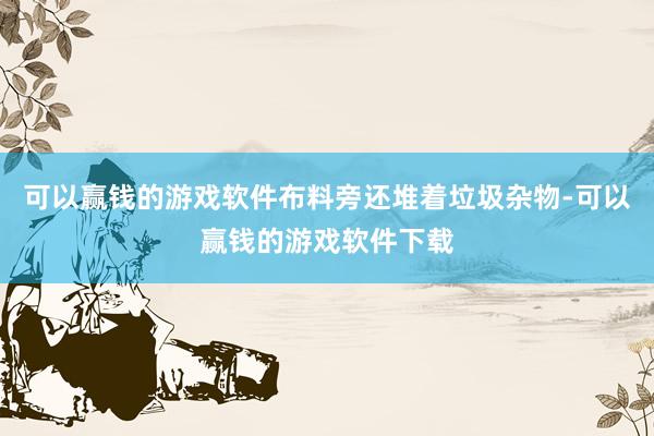 可以赢钱的游戏软件布料旁还堆着垃圾杂物-可以赢钱的游戏软件下载