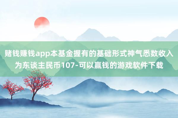 赌钱赚钱app本基金握有的基础形式神气悉数收入为东谈主民币107-可以赢钱的游戏软件下载