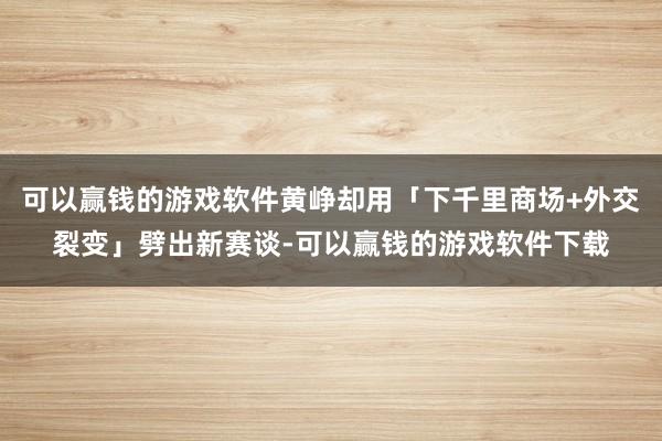 可以赢钱的游戏软件黄峥却用「下千里商场+外交裂变」劈出新赛谈-可以赢钱的游戏软件下载