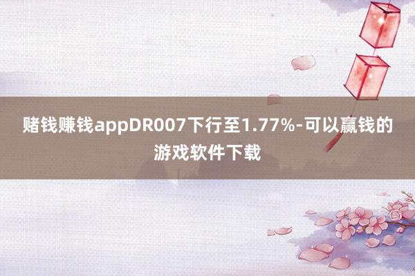 赌钱赚钱appDR007下行至1.77%-可以赢钱的游戏软件下载