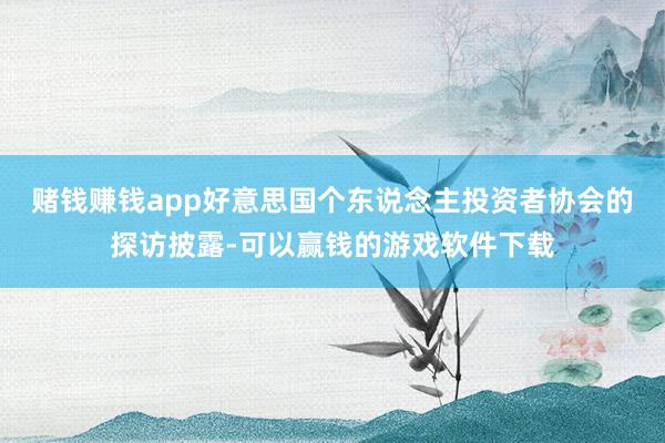 赌钱赚钱app　　好意思国个东说念主投资者协会的探访披露-可以赢钱的游戏软件下载