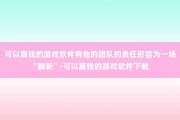 可以赢钱的游戏软件将他的团队的责任形容为一场“翻新”-可以赢钱的游戏软件下载