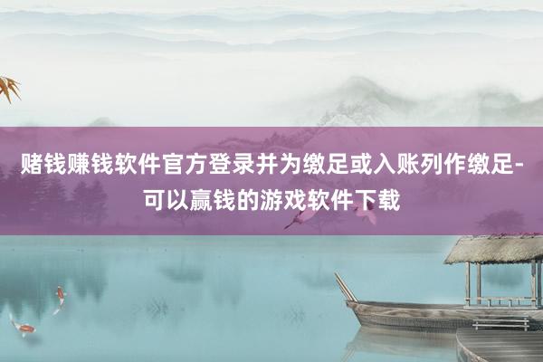 赌钱赚钱软件官方登录并为缴足或入账列作缴足-可以赢钱的游戏软件下载
