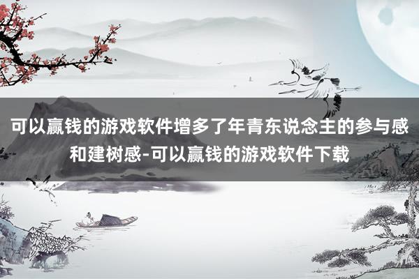 可以赢钱的游戏软件增多了年青东说念主的参与感和建树感-可以赢钱的游戏软件下载