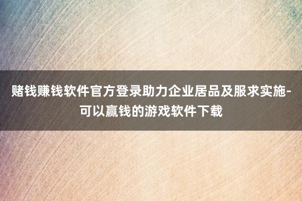 赌钱赚钱软件官方登录助力企业居品及服求实施-可以赢钱的游戏软件下载