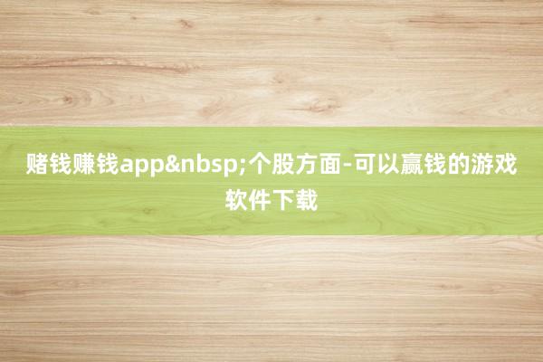 赌钱赚钱app&nbsp;　　个股方面-可以赢钱的游戏软件下载