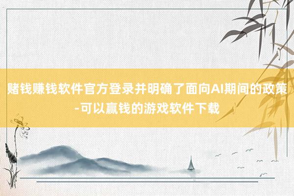 赌钱赚钱软件官方登录并明确了面向AI期间的政策-可以赢钱的游戏软件下载