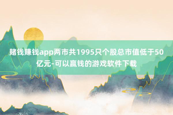 赌钱赚钱app两市共1995只个股总市值低于50亿元-可以赢钱的游戏软件下载