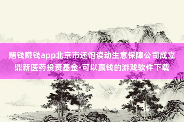 赌钱赚钱app北京市还饱读动生意保障公司成立鼎新医药投资基金-可以赢钱的游戏软件下载