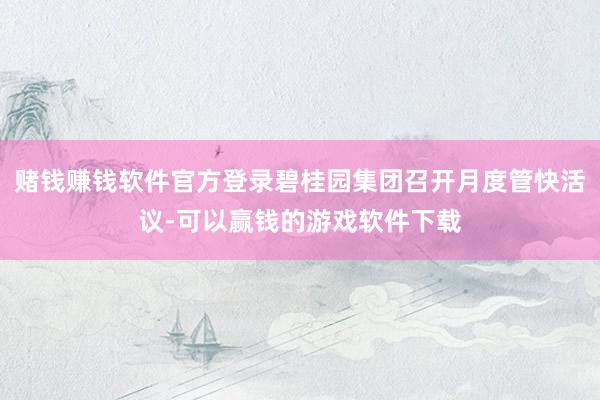 赌钱赚钱软件官方登录碧桂园集团召开月度管快活议-可以赢钱的游戏软件下载