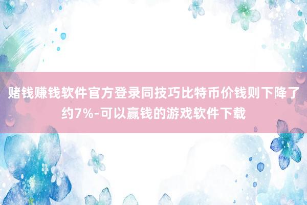 赌钱赚钱软件官方登录同技巧比特币价钱则下降了约7%-可以赢钱的游戏软件下载