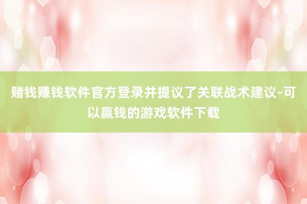 赌钱赚钱软件官方登录并提议了关联战术建议-可以赢钱的游戏软件下载