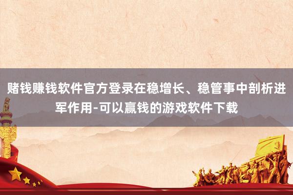 赌钱赚钱软件官方登录在稳增长、稳管事中剖析进军作用-可以赢钱的游戏软件下载