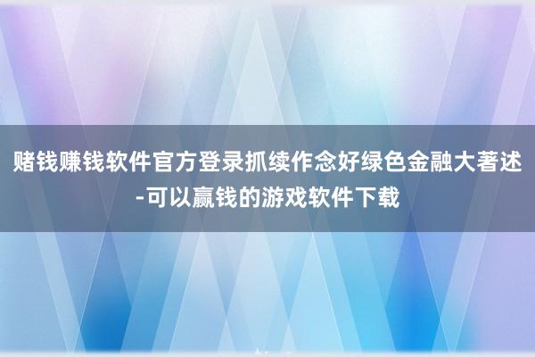 赌钱赚钱软件官方登录抓续作念好绿色金融大著述-可以赢钱的游戏软件下载