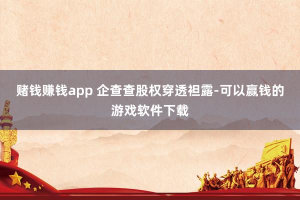 赌钱赚钱app 　　企查查股权穿透袒露-可以赢钱的游戏软件下载
