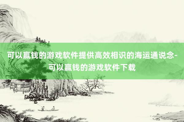 可以赢钱的游戏软件提供高效相识的海运通说念-可以赢钱的游戏软件下载