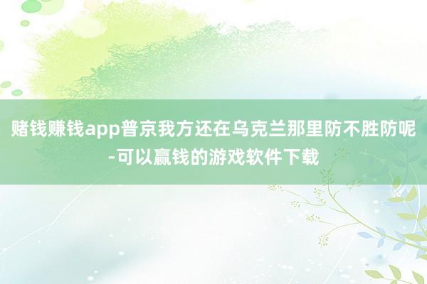 赌钱赚钱app普京我方还在乌克兰那里防不胜防呢-可以赢钱的游戏软件下载