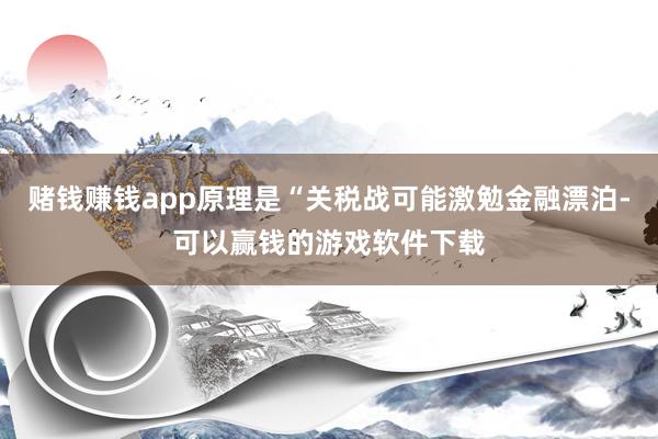 赌钱赚钱app原理是“关税战可能激勉金融漂泊-可以赢钱的游戏软件下载