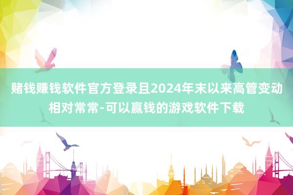 赌钱赚钱软件官方登录且2024年末以来高管变动相对常常-可以赢钱的游戏软件下载
