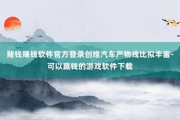 赌钱赚钱软件官方登录创维汽车产物线比拟丰富-可以赢钱的游戏软件下载