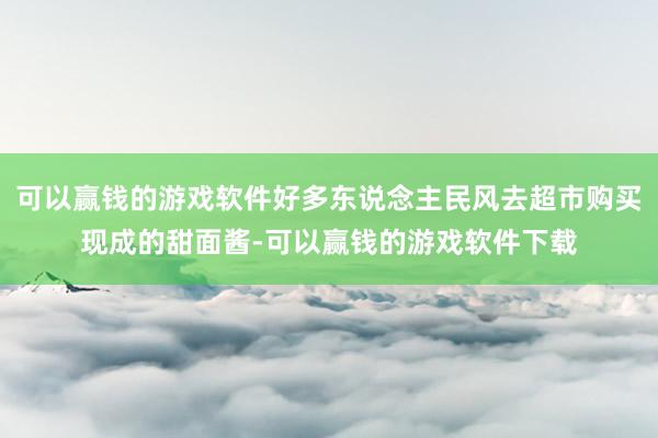 可以赢钱的游戏软件好多东说念主民风去超市购买现成的甜面酱-可以赢钱的游戏软件下载