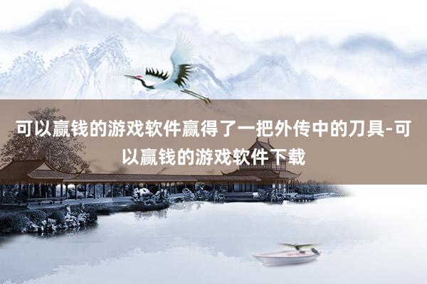 可以赢钱的游戏软件赢得了一把外传中的刀具-可以赢钱的游戏软件下载