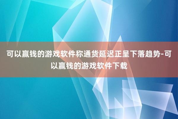 可以赢钱的游戏软件称通货延迟正呈下落趋势-可以赢钱的游戏软件下载