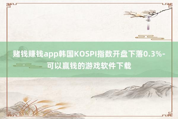 赌钱赚钱app韩国KOSPI指数开盘下落0.3%-可以赢钱的游戏软件下载
