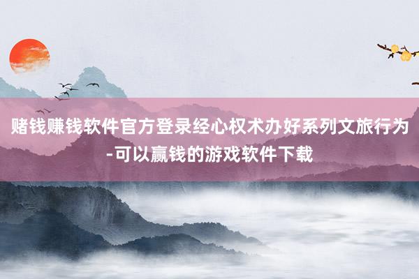 赌钱赚钱软件官方登录经心权术办好系列文旅行为-可以赢钱的游戏软件下载