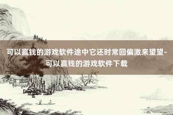 可以赢钱的游戏软件途中它还时常回偏激来望望-可以赢钱的游戏软件下载