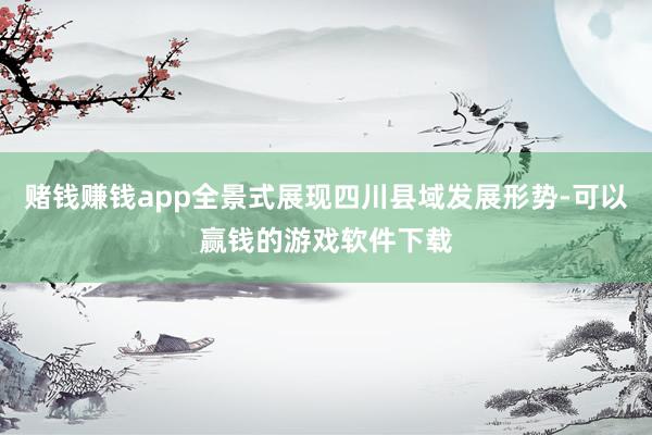 赌钱赚钱app全景式展现四川县域发展形势-可以赢钱的游戏软件下载