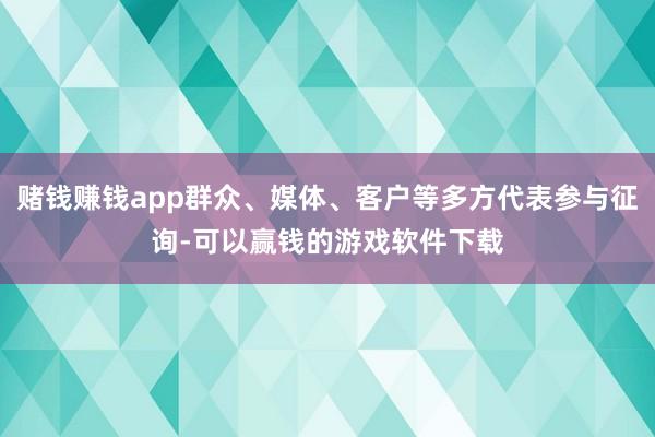 赌钱赚钱app群众、媒体、客户等多方代表参与征询-可以赢钱的游戏软件下载