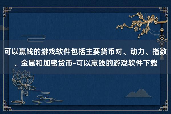 可以赢钱的游戏软件包括主要货币对、动力、指数、金属和加密货币-可以赢钱的游戏软件下载