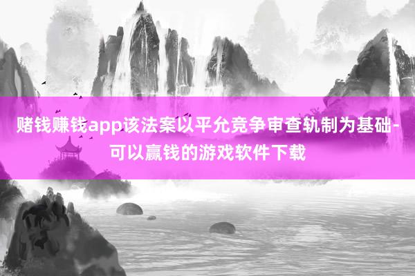 赌钱赚钱app该法案以平允竞争审查轨制为基础-可以赢钱的游戏软件下载