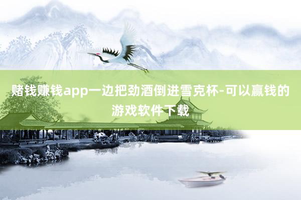 赌钱赚钱app一边把劲酒倒进雪克杯-可以赢钱的游戏软件下载
