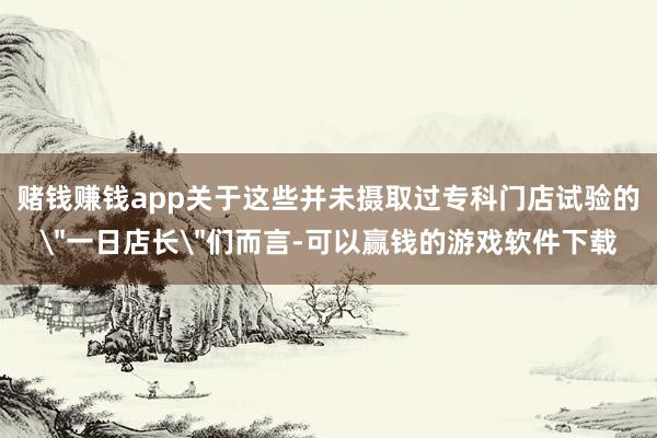 赌钱赚钱app关于这些并未摄取过专科门店试验的