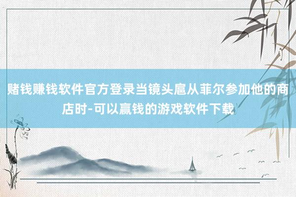 赌钱赚钱软件官方登录当镜头扈从菲尔参加他的商店时-可以赢钱的游戏软件下载