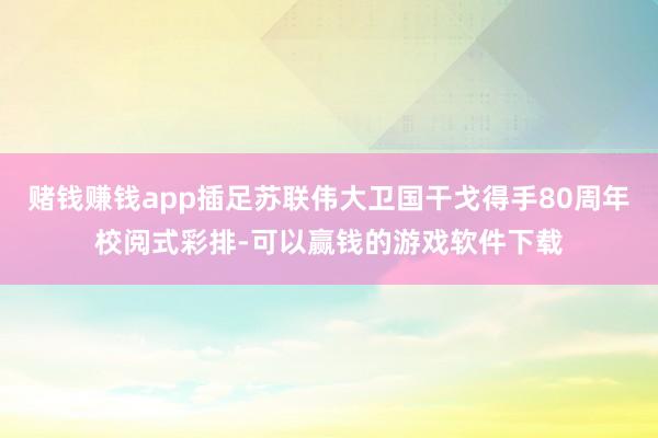 赌钱赚钱app插足苏联伟大卫国干戈得手80周年校阅式彩排-可以赢钱的游戏软件下载