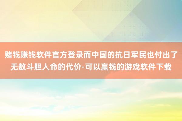 赌钱赚钱软件官方登录而中国的抗日军民也付出了无数斗胆人命的代价-可以赢钱的游戏软件下载