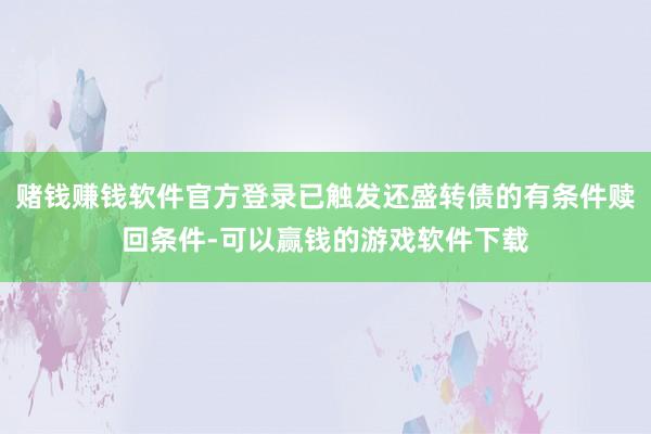 赌钱赚钱软件官方登录已触发还盛转债的有条件赎回条件-可以赢钱的游戏软件下载