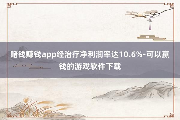 赌钱赚钱app经治疗净利润率达10.6%-可以赢钱的游戏软件下载