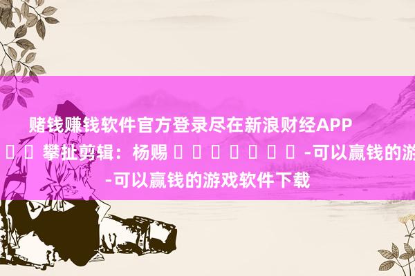赌钱赚钱软件官方登录尽在新浪财经APP            						攀扯剪辑：杨赐 							-可以赢钱的游戏软件下载
