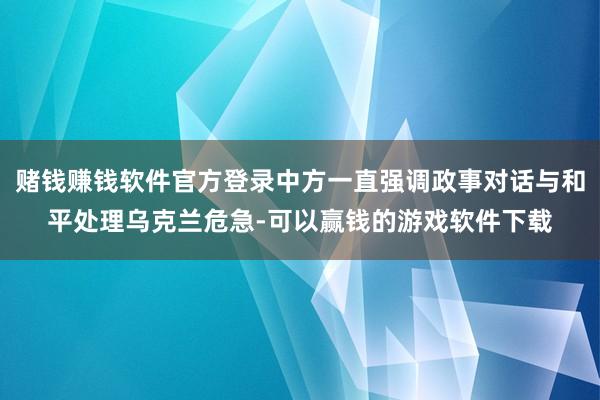 赌钱赚钱软件官方登录中方一直强调政事对话与和平处理乌克兰危急-可以赢钱的游戏软件下载