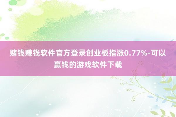 赌钱赚钱软件官方登录创业板指涨0.77%-可以赢钱的游戏软件下载