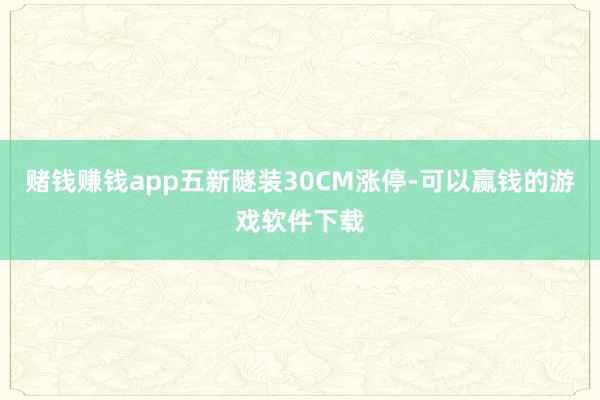 赌钱赚钱app五新隧装30CM涨停-可以赢钱的游戏软件下载